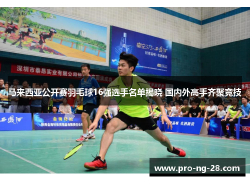 马来西亚公开赛羽毛球16强选手名单揭晓 国内外高手齐聚竞技 马来西亚公开赛羽毛球16强选手名单揭晓 国内外高手齐聚竞技