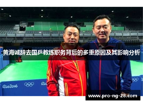 黄海诚辞去国乒教练职务背后的多重原因及其影响分析 黄海诚辞去国乒教练职务背后的多重原因及其影响分析