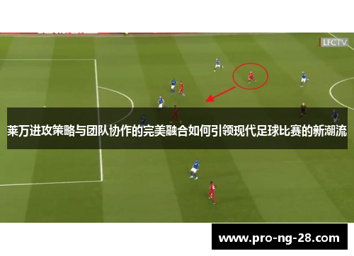 莱万进攻策略与团队协作的完美融合如何引领现代足球比赛的新潮流