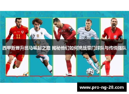 西甲新晋升班马崛起之路 揭秘他们如何挑战豪门球队与传统强队 西甲新晋升班马崛起之路 揭秘他们如何挑战豪门球队与传统强队