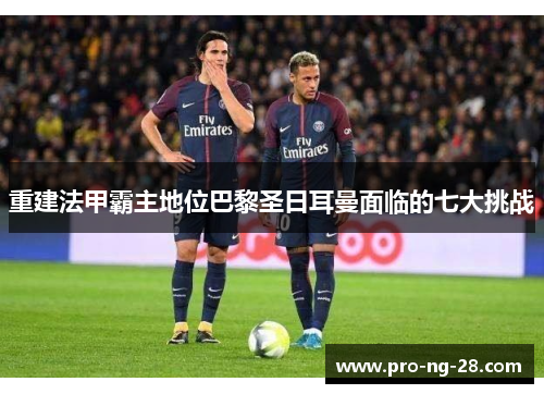 重建法甲霸主地位巴黎圣日耳曼面临的七大挑战