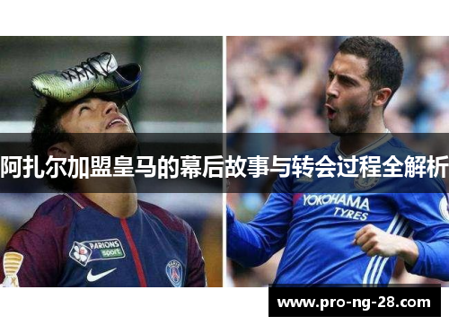 阿扎尔加盟皇马的幕后故事与转会过程全解析 阿扎尔加盟皇马的幕后故事与转会过程全解析