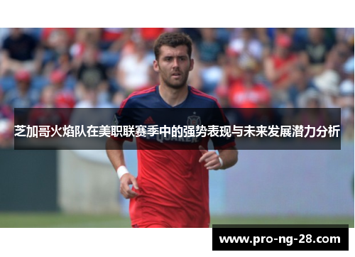 芝加哥火焰队在美职联赛季中的强势表现与未来发展潜力分析 芝加哥火焰队在美职联赛季中的强势表现与未来发展潜力分析