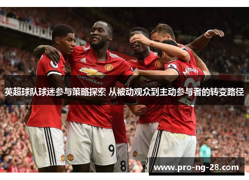 英超球队球迷参与策略探索 从被动观众到主动参与者的转变路径