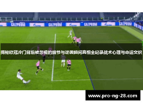 揭秘欧冠冷门背后被忽视的细节与逆袭瞬间真相全纪录战术心理与命运交织