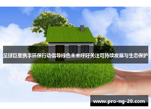 足球巨星携手环保行动倡导绿色未来呼吁关注可持续发展与生态保护