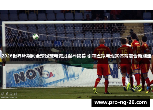 2026世界杯期间全球足球电竞冠军杯揭幕 引领虚拟与现实体育融合新潮流