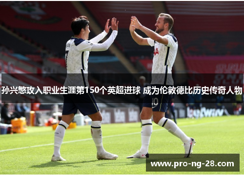 孙兴慜攻入职业生涯第150个英超进球 成为伦敦德比历史传奇人物