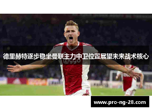 德里赫特逐步稳坐曼联主力中卫位置展望未来战术核心 德里赫特逐步稳坐曼联主力中卫位置展望未来战术核心