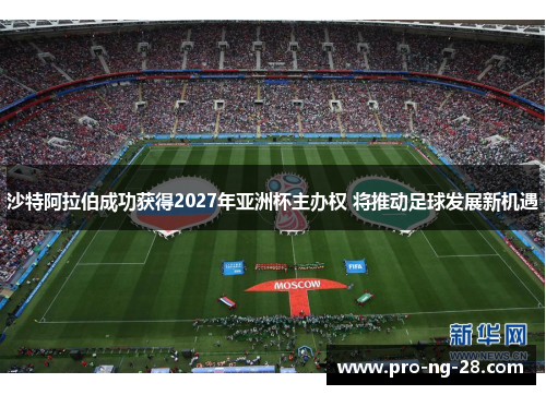 沙特阿拉伯成功获得2027年亚洲杯主办权 将推动足球发展新机遇 沙特阿拉伯成功获得2027年亚洲杯主办权 将推动足球发展新机遇