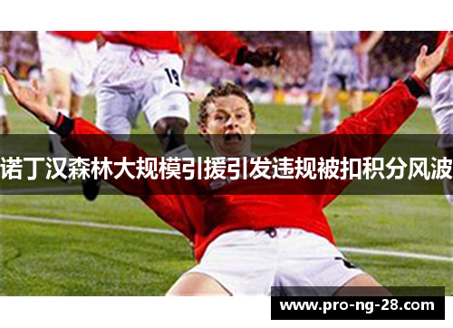 诺丁汉森林大规模引援引发违规被扣积分风波 诺丁汉森林大规模引援引发违规被扣积分风波