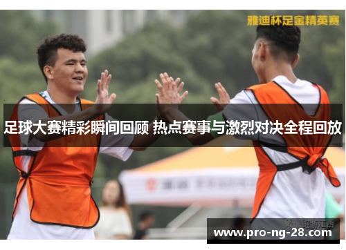 足球大赛精彩瞬间回顾 热点赛事与激烈对决全程回放 足球大赛精彩瞬间回顾 热点赛事与激烈对决全程回放