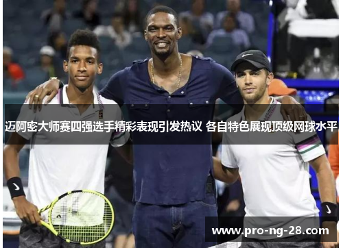 迈阿密大师赛四强选手精彩表现引发热议 各自特色展现顶级网球水平 迈阿密大师赛四强选手精彩表现引发热议 各自特色展现顶级网球水平