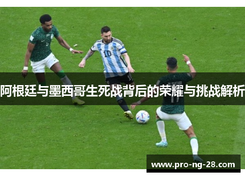 阿根廷与墨西哥生死战背后的荣耀与挑战解析 阿根廷与墨西哥生死战背后的荣耀与挑战解析