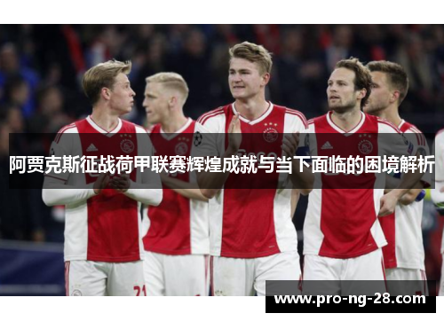 阿贾克斯征战荷甲联赛辉煌成就与当下面临的困境解析 阿贾克斯征战荷甲联赛辉煌成就与当下面临的困境解析