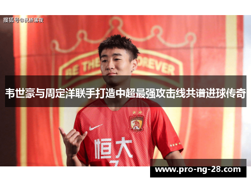 韦世豪与周定洋联手打造中超最强攻击线共谱进球传奇 韦世豪与周定洋联手打造中超最强攻击线共谱进球传奇