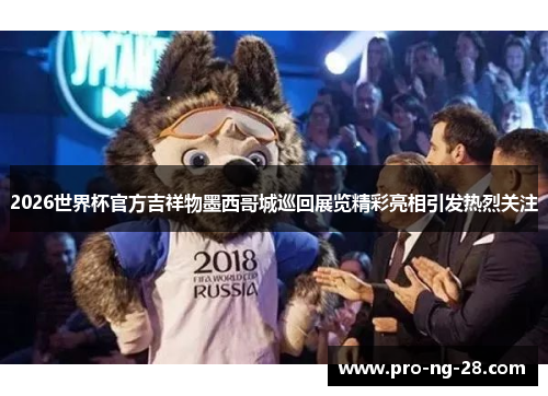 2026世界杯官方吉祥物墨西哥城巡回展览精彩亮相引发热烈关注 2026世界杯官方吉祥物墨西哥城巡回展览精彩亮相引发热烈关注