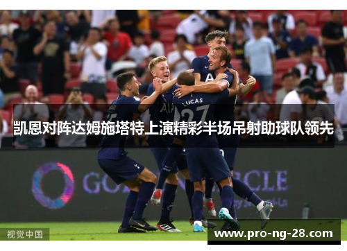 凯恩对阵达姆施塔特上演精彩半场吊射助球队领先 凯恩对阵达姆施塔特上演精彩半场吊射助球队领先