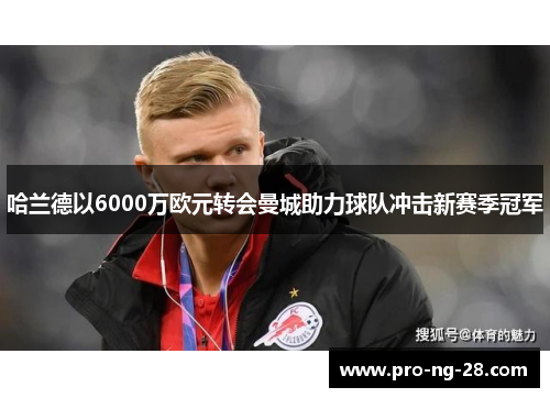 哈兰德以6000万欧元转会曼城助力球队冲击新赛季冠军 哈兰德以6000万欧元转会曼城助力球队冲击新赛季冠军